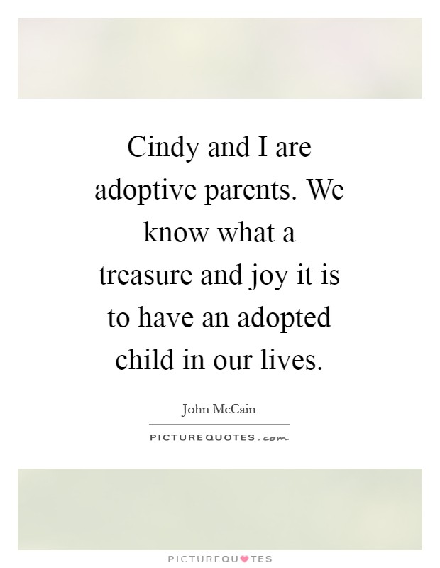 Cindy and I are adoptive parents. We know what a treasure and joy it is to have an adopted child in our lives Picture Quote #1