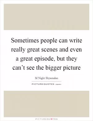 Sometimes people can write really great scenes and even a great episode, but they can’t see the bigger picture Picture Quote #1