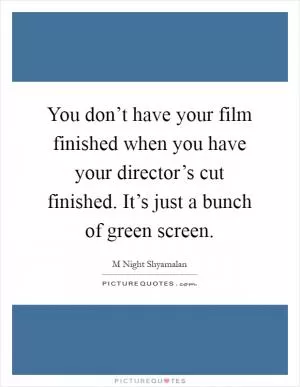 You don’t have your film finished when you have your director’s cut finished. It’s just a bunch of green screen Picture Quote #1