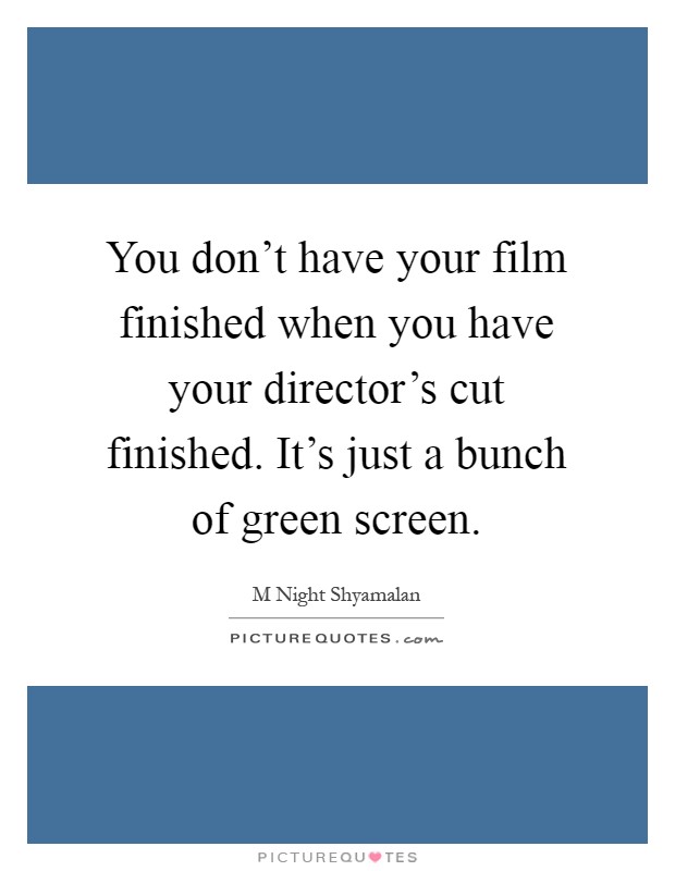 You don't have your film finished when you have your director's cut finished. It's just a bunch of green screen Picture Quote #1
