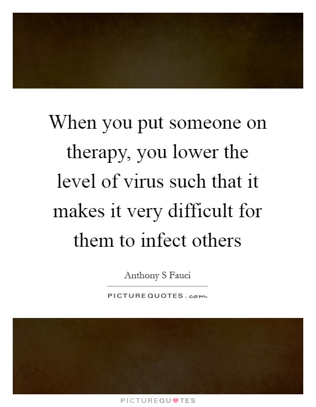 When you put someone on therapy, you lower the level of virus such that it makes it very difficult for them to infect others Picture Quote #1