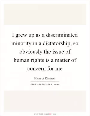 I grew up as a discriminated minority in a dictatorship, so obviously the issue of human rights is a matter of concern for me Picture Quote #1