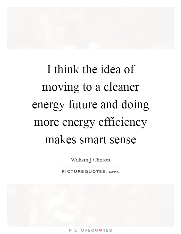 I think the idea of moving to a cleaner energy future and doing more energy efficiency makes smart sense Picture Quote #1