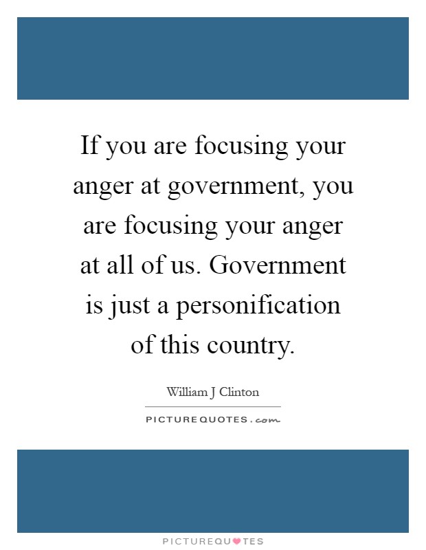 If you are focusing your anger at government, you are focusing your anger at all of us. Government is just a personification of this country Picture Quote #1
