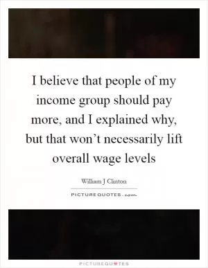 I believe that people of my income group should pay more, and I explained why, but that won’t necessarily lift overall wage levels Picture Quote #1