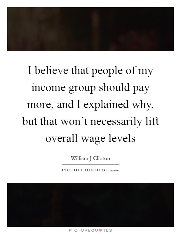I believe that people of my income group should pay more, and I explained why, but that won't necessarily lift overall wage levels Picture Quote #1