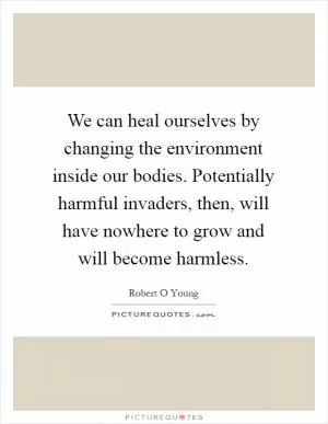 We can heal ourselves by changing the environment inside our bodies. Potentially harmful invaders, then, will have nowhere to grow and will become harmless Picture Quote #1