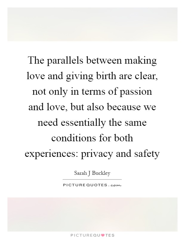 The parallels between making love and giving birth are clear, not only in terms of passion and love, but also because we need essentially the same conditions for both experiences: privacy and safety Picture Quote #1