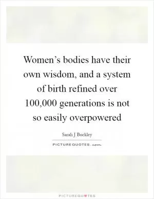Women’s bodies have their own wisdom, and a system of birth refined over 100,000 generations is not so easily overpowered Picture Quote #1