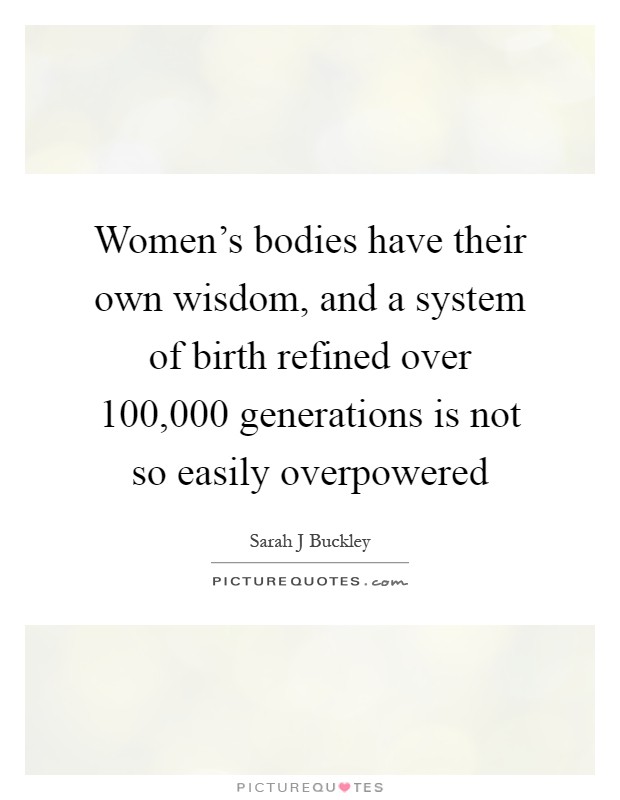 Women's bodies have their own wisdom, and a system of birth refined over 100,000 generations is not so easily overpowered Picture Quote #1