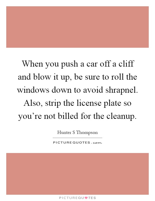 When you push a car off a cliff and blow it up, be sure to roll the windows down to avoid shrapnel. Also, strip the license plate so you're not billed for the cleanup Picture Quote #1