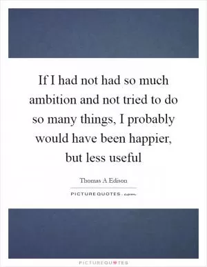 If I had not had so much ambition and not tried to do so many things, I probably would have been happier, but less useful Picture Quote #1