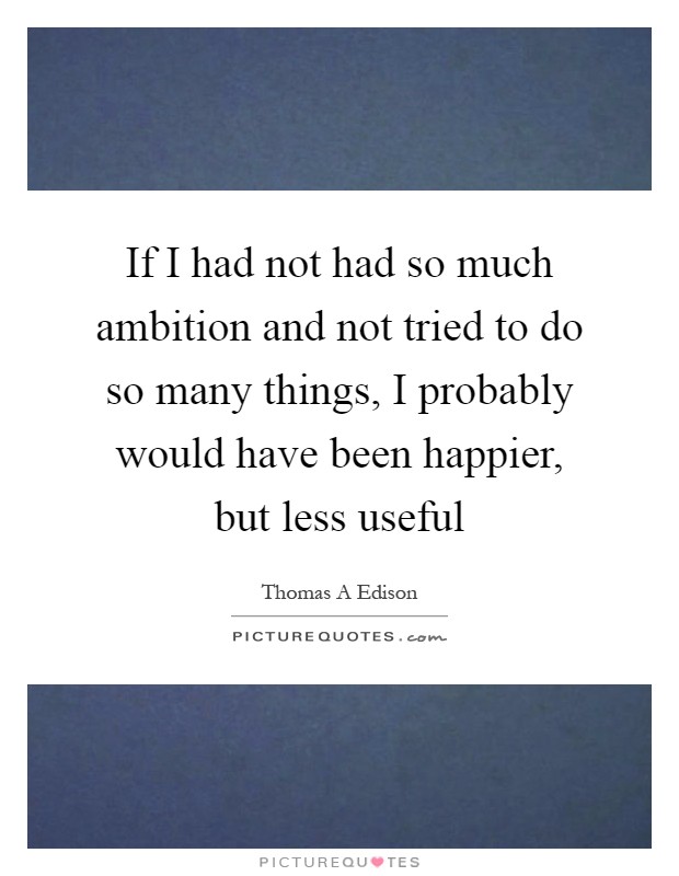 If I had not had so much ambition and not tried to do so many things, I probably would have been happier, but less useful Picture Quote #1