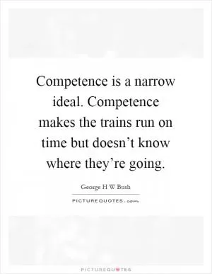 Competence is a narrow ideal. Competence makes the trains run on time but doesn’t know where they’re going Picture Quote #1