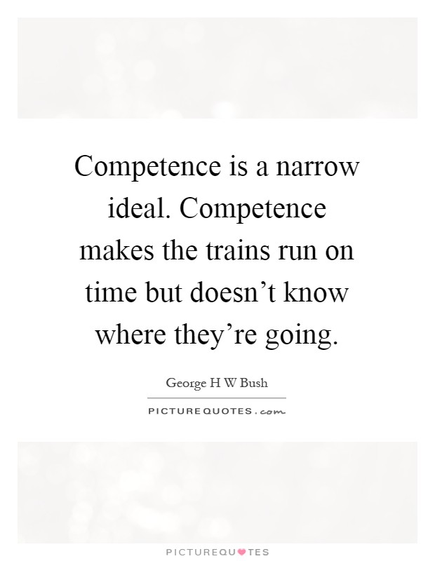 Competence is a narrow ideal. Competence makes the trains run on time but doesn't know where they're going Picture Quote #1
