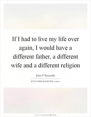 If I had to live my life over again, I would have a different father, a different wife and a different religion Picture Quote #1