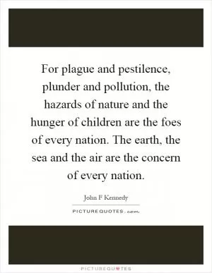 For plague and pestilence, plunder and pollution, the hazards of nature and the hunger of children are the foes of every nation. The earth, the sea and the air are the concern of every nation Picture Quote #1
