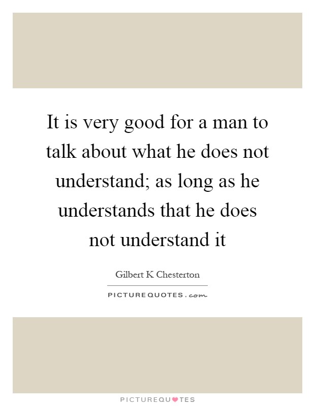 It is very good for a man to talk about what he does not understand; as long as he understands that he does not understand it Picture Quote #1