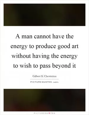 A man cannot have the energy to produce good art without having the energy to wish to pass beyond it Picture Quote #1