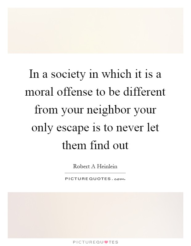 In a society in which it is a moral offense to be different from your neighbor your only escape is to never let them find out Picture Quote #1