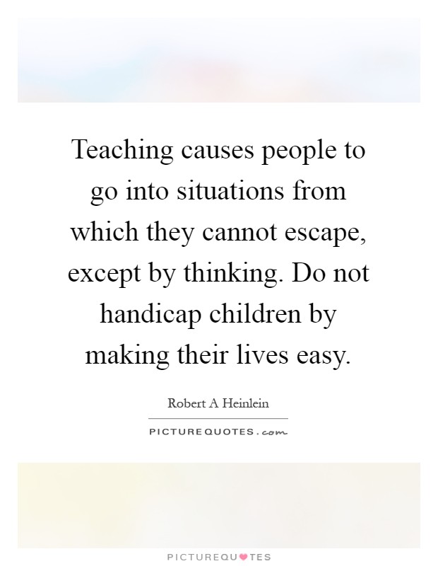 Teaching causes people to go into situations from which they cannot escape, except by thinking. Do not handicap children by making their lives easy Picture Quote #1