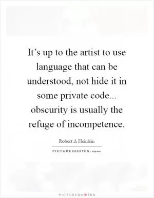 It’s up to the artist to use language that can be understood, not hide it in some private code... obscurity is usually the refuge of incompetence Picture Quote #1
