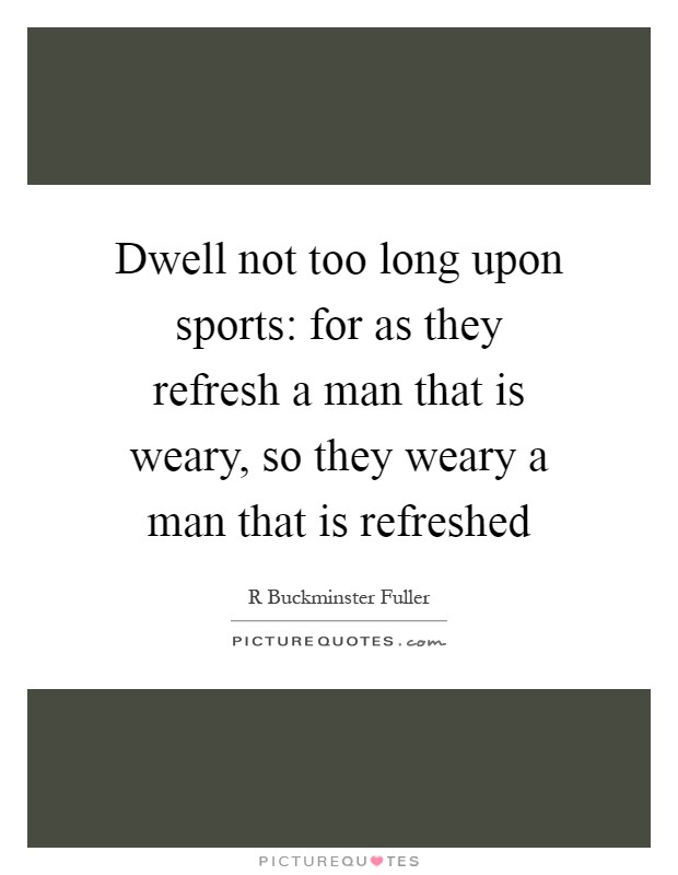 Dwell not too long upon sports: for as they refresh a man that is weary, so they weary a man that is refreshed Picture Quote #1