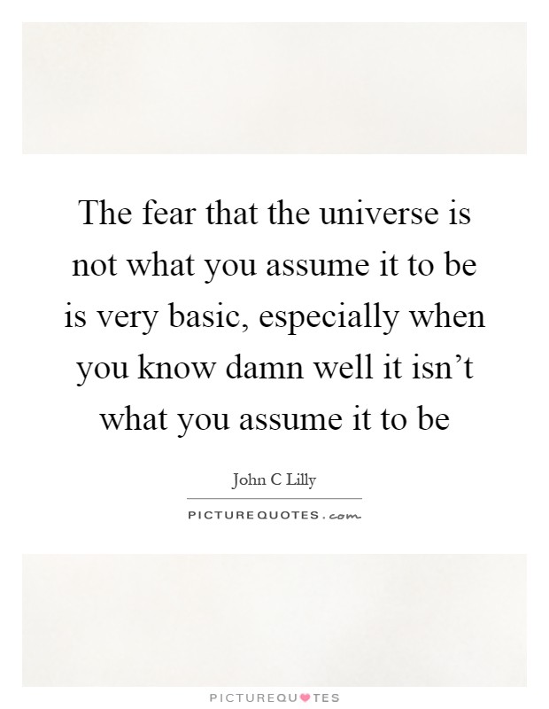 The fear that the universe is not what you assume it to be is very basic, especially when you know damn well it isn't what you assume it to be Picture Quote #1