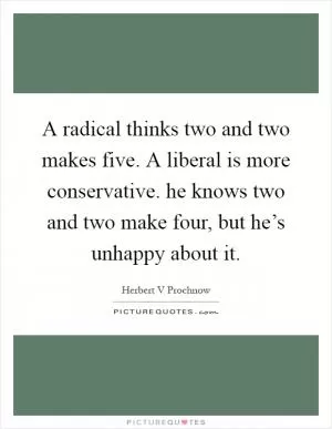 A radical thinks two and two makes five. A liberal is more conservative. he knows two and two make four, but he’s unhappy about it Picture Quote #1