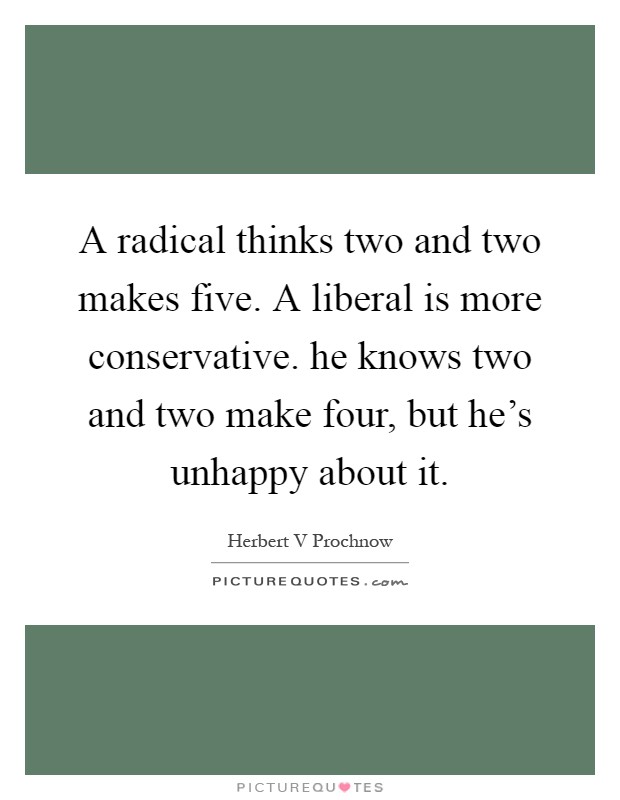 A radical thinks two and two makes five. A liberal is more conservative. he knows two and two make four, but he's unhappy about it Picture Quote #1