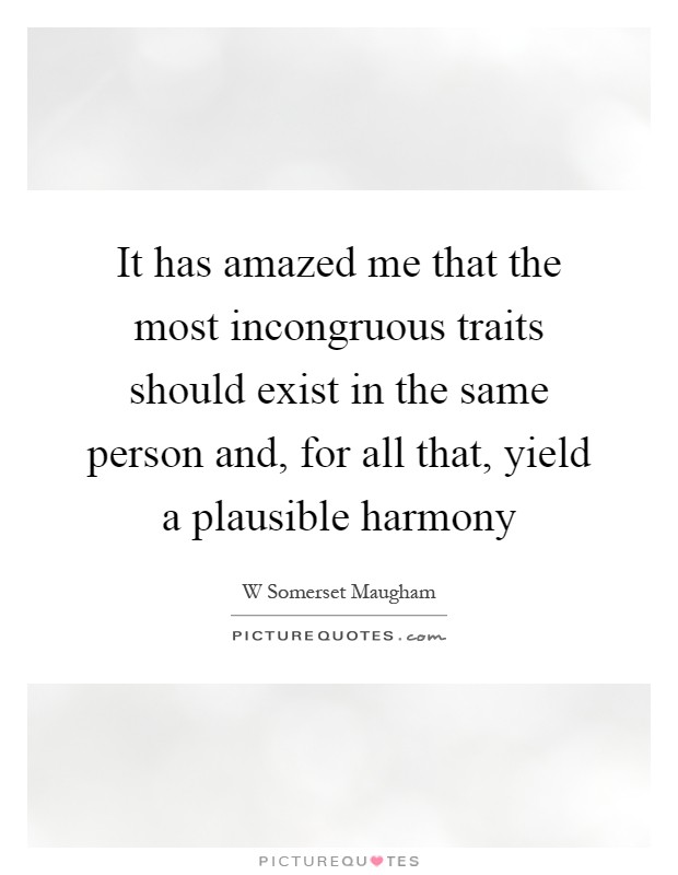 It has amazed me that the most incongruous traits should exist in the same person and, for all that, yield a plausible harmony Picture Quote #1