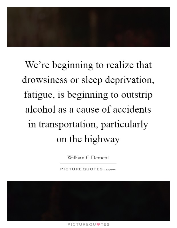 We're beginning to realize that drowsiness or sleep deprivation, fatigue, is beginning to outstrip alcohol as a cause of accidents in transportation, particularly on the highway Picture Quote #1