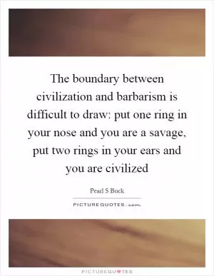 The boundary between civilization and barbarism is difficult to draw: put one ring in your nose and you are a savage, put two rings in your ears and you are civilized Picture Quote #1