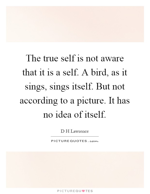 The true self is not aware that it is a self. A bird, as it sings, sings itself. But not according to a picture. It has no idea of itself Picture Quote #1