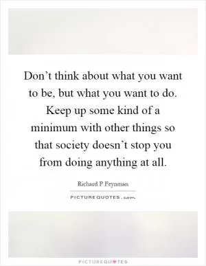 Don’t think about what you want to be, but what you want to do. Keep up some kind of a minimum with other things so that society doesn’t stop you from doing anything at all Picture Quote #1
