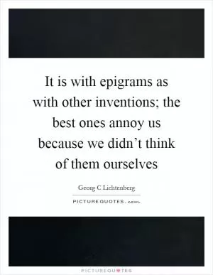It is with epigrams as with other inventions; the best ones annoy us because we didn’t think of them ourselves Picture Quote #1