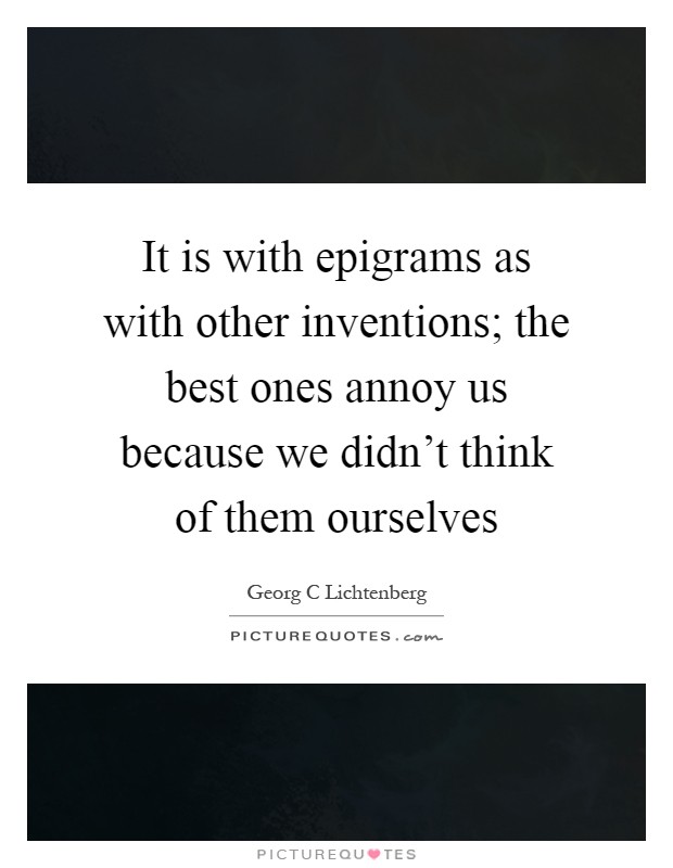 It is with epigrams as with other inventions; the best ones annoy us because we didn't think of them ourselves Picture Quote #1