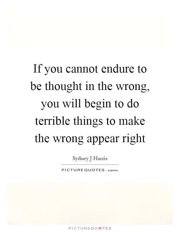 If you cannot endure to be thought in the wrong, you will begin to do terrible things to make the wrong appear right Picture Quote #1