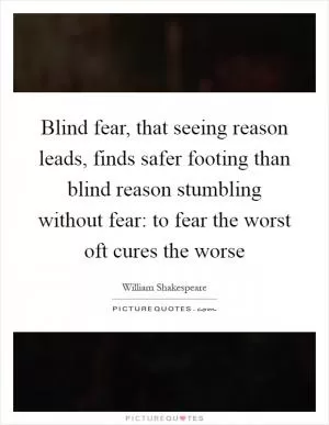 Blind fear, that seeing reason leads, finds safer footing than blind reason stumbling without fear: to fear the worst oft cures the worse Picture Quote #1