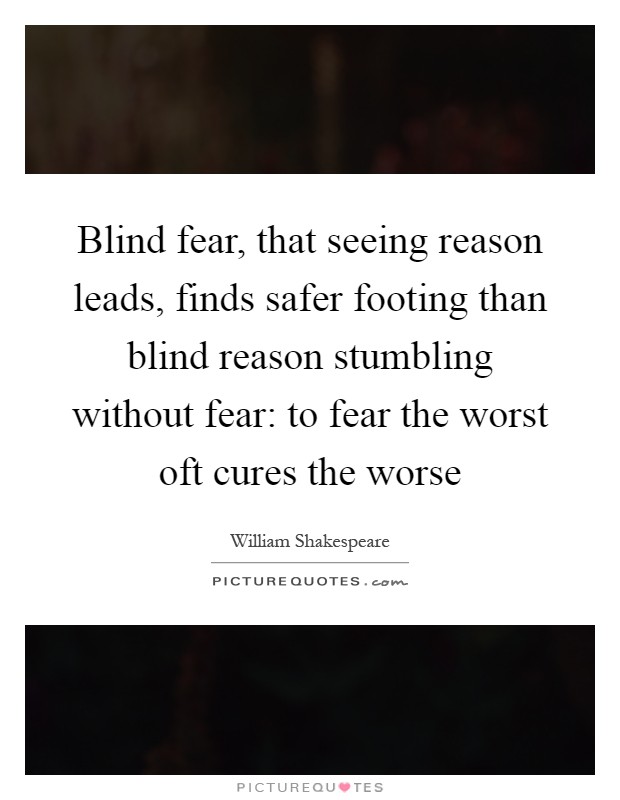 Blind fear, that seeing reason leads, finds safer footing than blind reason stumbling without fear: to fear the worst oft cures the worse Picture Quote #1