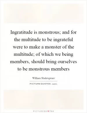 Ingratitude is monstrous; and for the multitude to be ingrateful were to make a monster of the multitude; of which we being members, should bring ourselves to be monstrous members Picture Quote #1