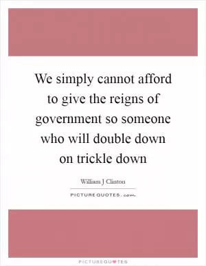 We simply cannot afford to give the reigns of government so someone who will double down on trickle down Picture Quote #1