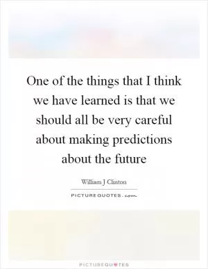 One of the things that I think we have learned is that we should all be very careful about making predictions about the future Picture Quote #1