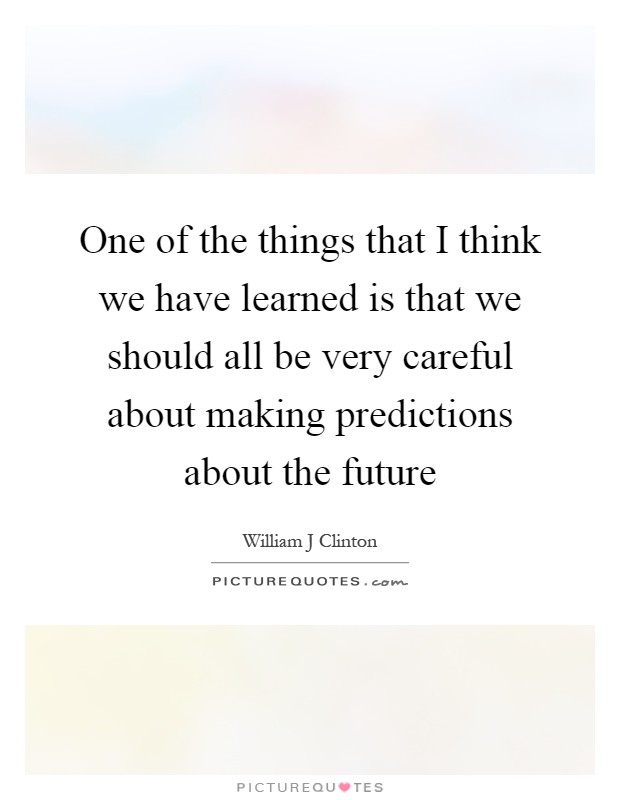 One of the things that I think we have learned is that we should all be very careful about making predictions about the future Picture Quote #1