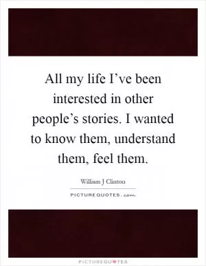 All my life I’ve been interested in other people’s stories. I wanted to know them, understand them, feel them Picture Quote #1