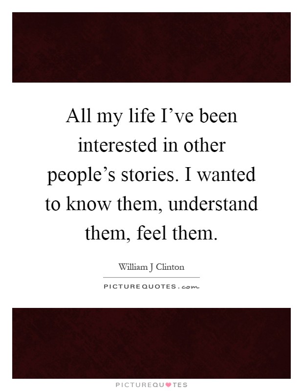All my life I've been interested in other people's stories. I wanted to know them, understand them, feel them Picture Quote #1
