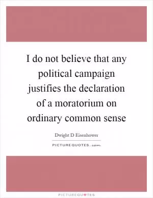 I do not believe that any political campaign justifies the declaration of a moratorium on ordinary common sense Picture Quote #1