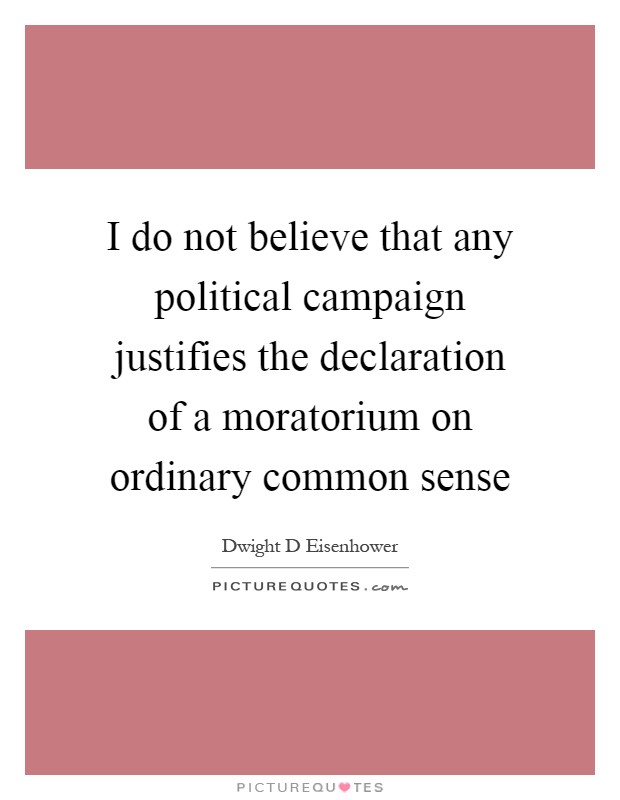 I do not believe that any political campaign justifies the declaration of a moratorium on ordinary common sense Picture Quote #1
