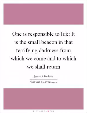 One is responsible to life: It is the small beacon in that terrifying darkness from which we come and to which we shall return Picture Quote #1
