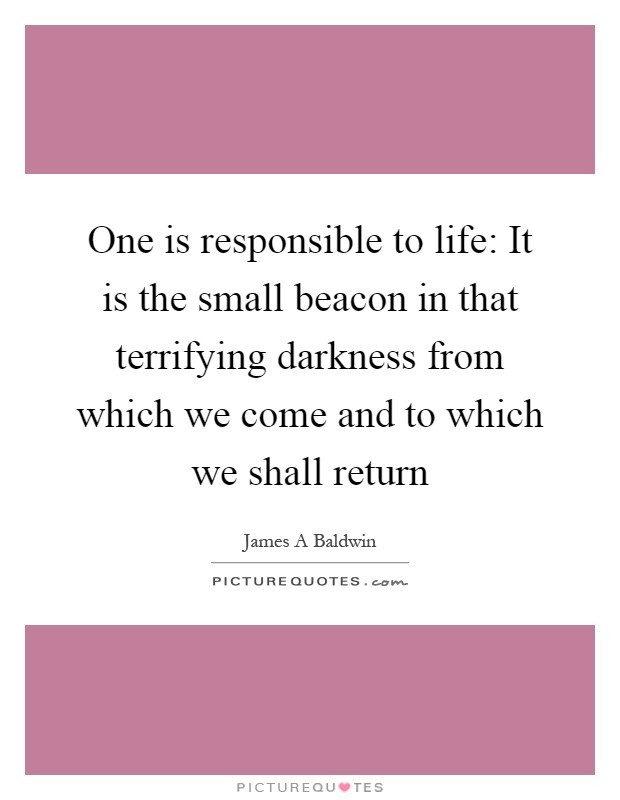 One is responsible to life: It is the small beacon in that terrifying darkness from which we come and to which we shall return Picture Quote #1